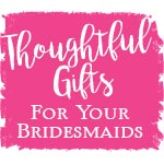 Thoughtful Gifts for Your Bridesmaids