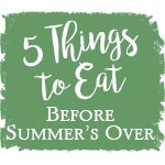 5 Things to Eat Before Summer's Over